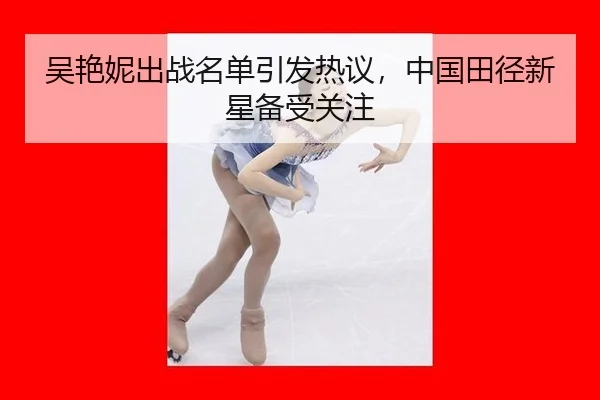 吴艳妮出战名单引发热议，中国田径新星备受关注